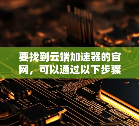 要找到云端加速器的官网，可以通过以下步骤进行