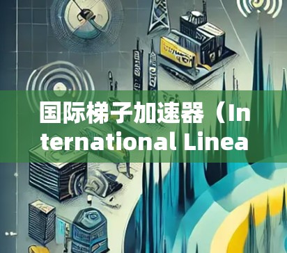 国际梯子加速器（International Linear Collider,ILC）是一个计划中的全球合作项目，旨在构建一个高能粒子加速器，以探索超高能物理现象。以下是对ILC的详细分析