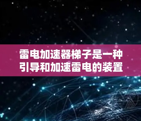 雷电加速器梯子是一种引导和加速雷电的装置，主要用于将雷电能量转化为有用能源，或者引导雷电到特定位置以避免危害。以下是对该概念的详细分析