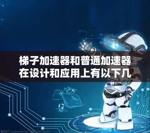 梯子加速器和普通加速器在设计和应用上有以下几个主要区别